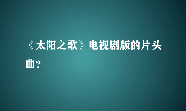 《太阳之歌》电视剧版的片头曲？