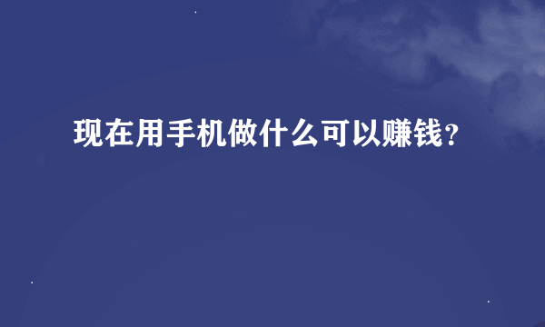 现在用手机做什么可以赚钱？