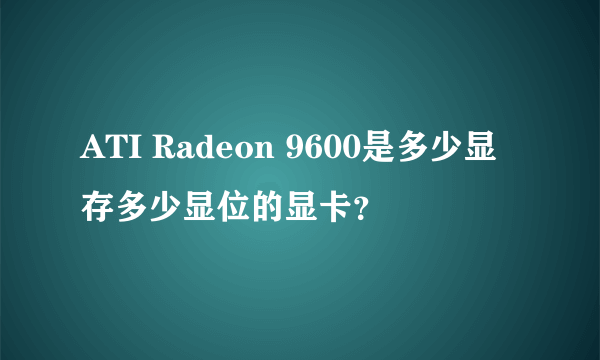 ATI Radeon 9600是多少显存多少显位的显卡？