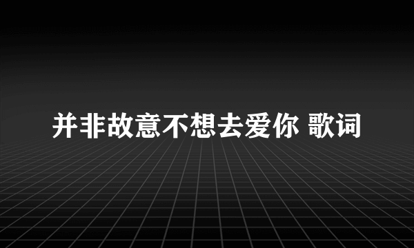 并非故意不想去爱你 歌词