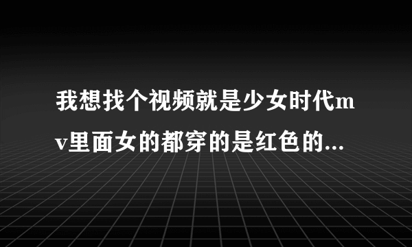 我想找个视频就是少女时代mv里面女的都穿的是红色的短裙跳舞加唱歌的叫什么来着歌曲有一部分是重复的？