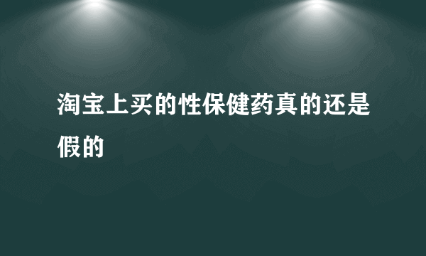 淘宝上买的性保健药真的还是假的