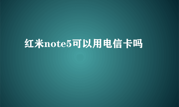 红米note5可以用电信卡吗