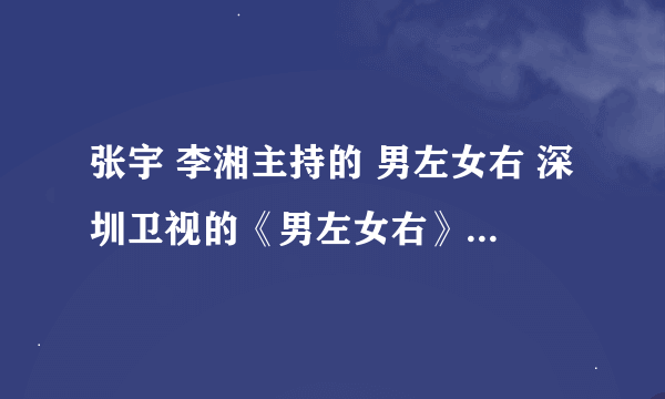 张宇 李湘主持的 男左女右 深圳卫视的《男左女右》为什麼换了主持人？