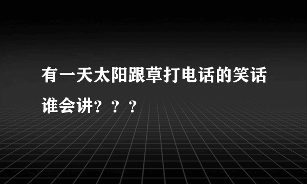 有一天太阳跟草打电话的笑话谁会讲？？？