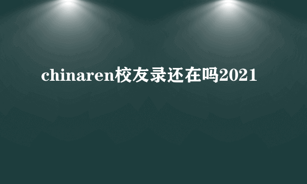 chinaren校友录还在吗2021