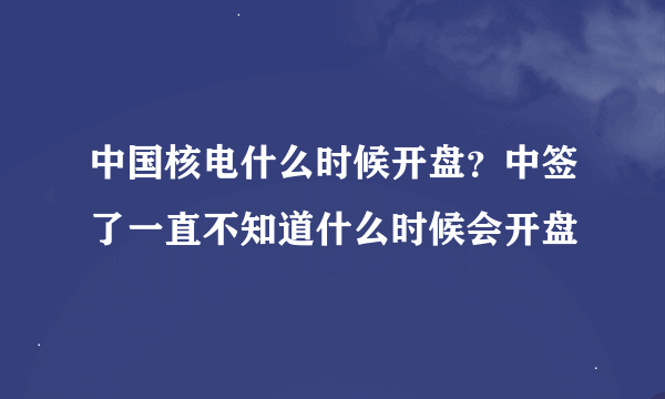 中国核电什么时候开盘？中签了一直不知道什么时候会开盘