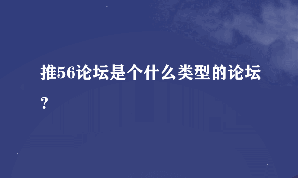 推56论坛是个什么类型的论坛？