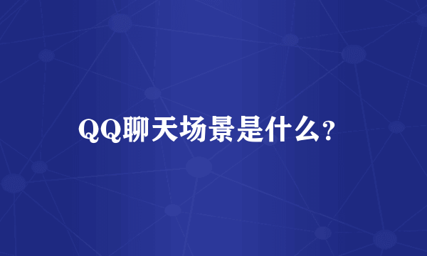 QQ聊天场景是什么？