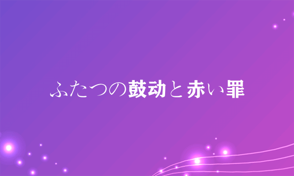 ふたつの鼓动と赤い罪