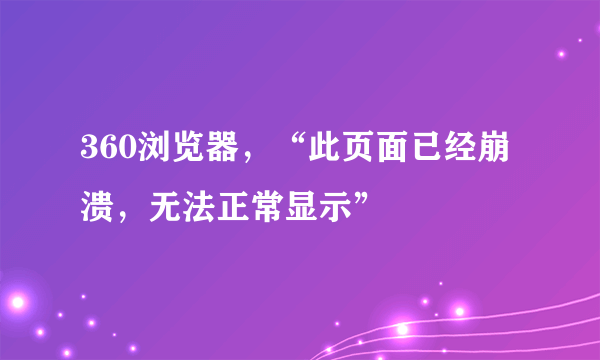 360浏览器，“此页面已经崩溃，无法正常显示”