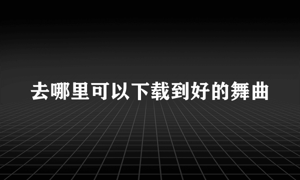 去哪里可以下载到好的舞曲