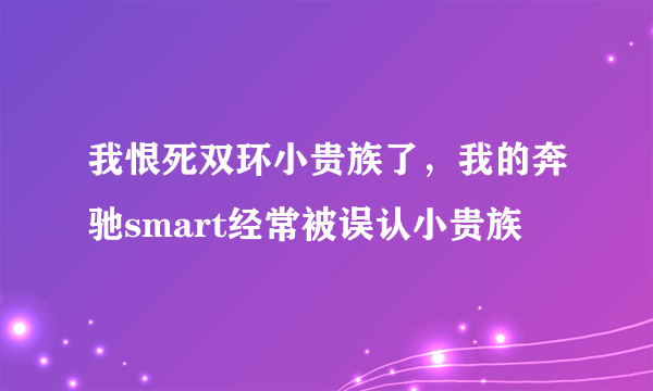 我恨死双环小贵族了，我的奔驰smart经常被误认小贵族