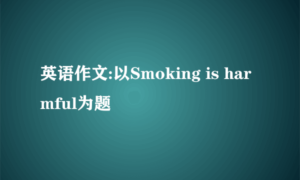 英语作文:以Smoking is harmful为题