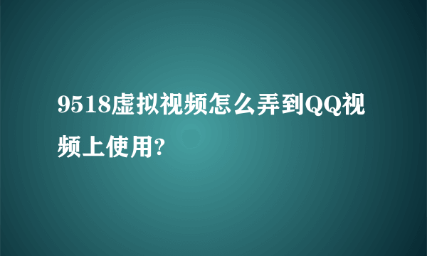 9518虚拟视频怎么弄到QQ视频上使用?