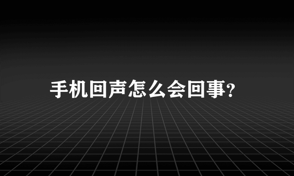 手机回声怎么会回事？