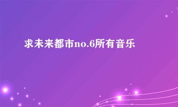 求未来都市no.6所有音乐