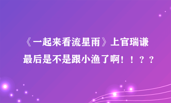 《一起来看流星雨》上官瑞谦最后是不是跟小渔了啊！！？？