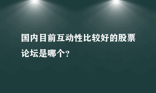 国内目前互动性比较好的股票论坛是哪个？