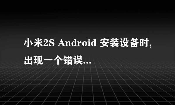 小米2S Android 安装设备时,出现一个错误 参数不正确