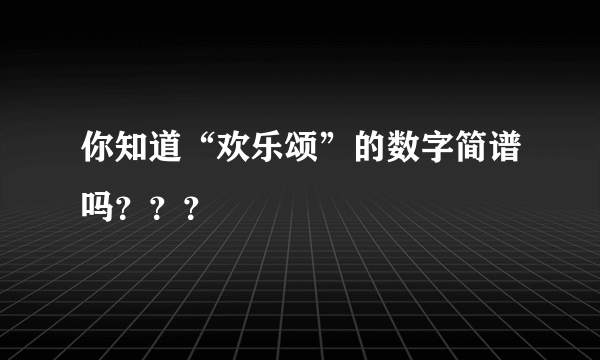 你知道“欢乐颂”的数字简谱吗？？？