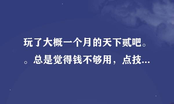 玩了大概一个月的天下贰吧。。总是觉得钱不够用，点技能一下就没了。求高手指点赚钱的方法啊（非RMB玩家）