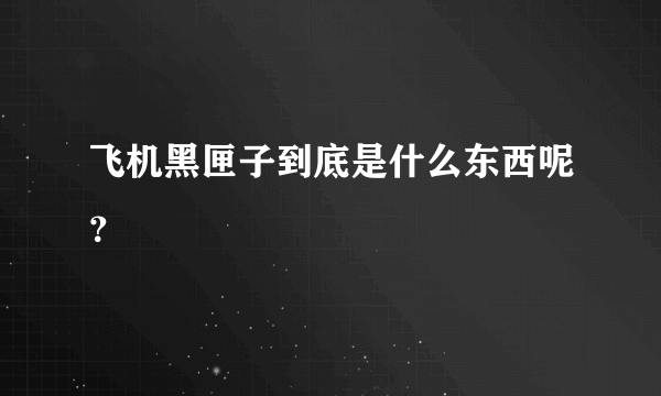 飞机黑匣子到底是什么东西呢？