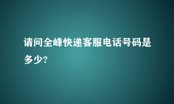 请问全峰快递客服电话号码是多少?