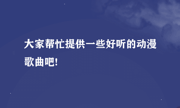 大家帮忙提供一些好听的动漫歌曲吧!