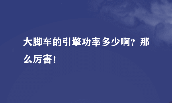 大脚车的引擎功率多少啊？那么厉害！