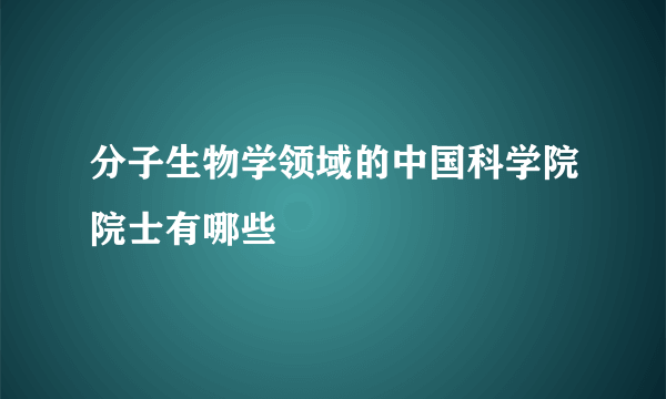 分子生物学领域的中国科学院院士有哪些