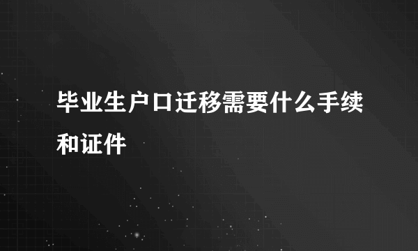 毕业生户口迁移需要什么手续和证件