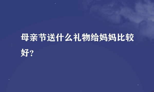 母亲节送什么礼物给妈妈比较好？