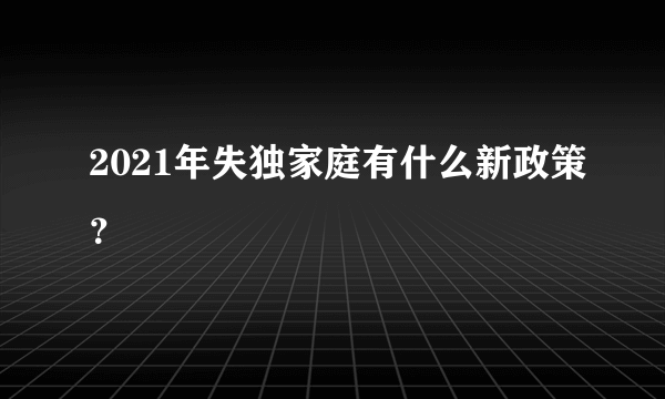 2021年失独家庭有什么新政策？