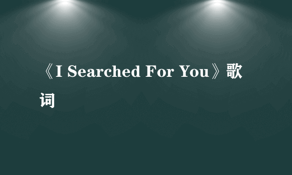 《I Searched For You》歌词