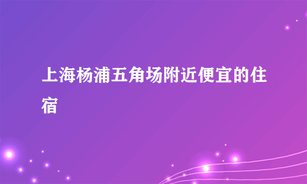 上海杨浦五角场附近便宜的住宿