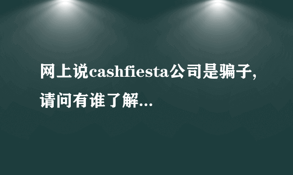 网上说cashfiesta公司是骗子,请问有谁了解吗?有没有被骗过的?知道的指点一下嘛!