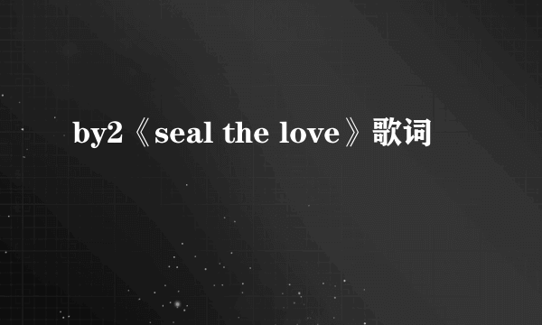 by2《seal the love》歌词