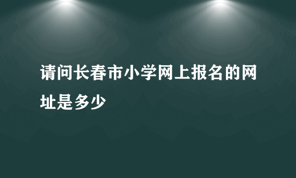 请问长春市小学网上报名的网址是多少