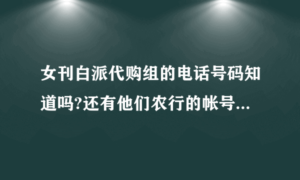 女刊白派代购组的电话号码知道吗?还有他们农行的帐号什么的..