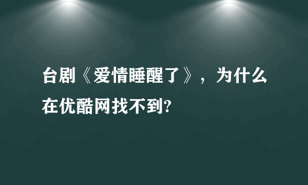 台剧《爱情睡醒了》，为什么在优酷网找不到?