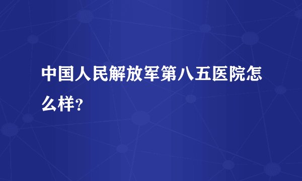 中国人民解放军第八五医院怎么样？