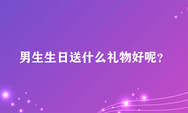 男生生日送什么礼物好呢？