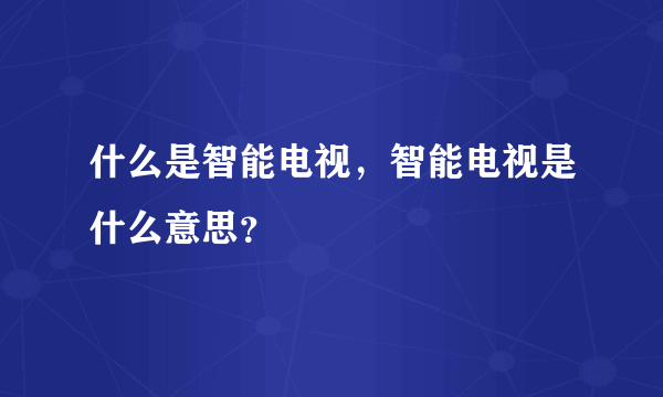 什么是智能电视，智能电视是什么意思？