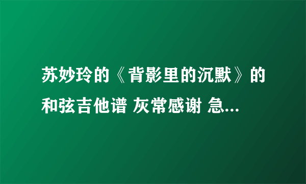 苏妙玲的《背影里的沉默》的和弦吉他谱 灰常感谢 急需 下节吉他课我要弹...