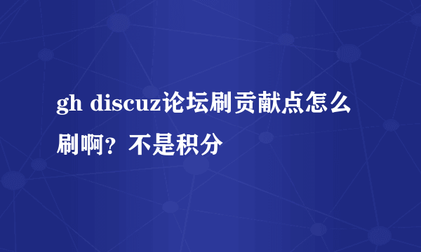 gh discuz论坛刷贡献点怎么刷啊？不是积分