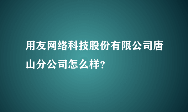 用友网络科技股份有限公司唐山分公司怎么样？