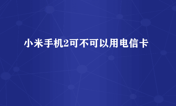 小米手机2可不可以用电信卡