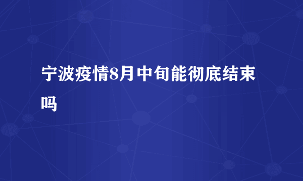 宁波疫情8月中旬能彻底结束吗