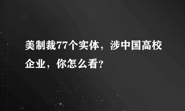 美制裁77个实体，涉中国高校企业，你怎么看？